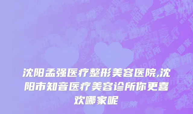 沈阳孟强医疗整形美容医院,沈阳市知音医疗美容诊所你更喜欢哪家呢