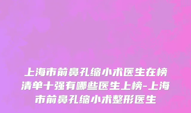 上海市前鼻孔缩小术医生在榜清单十强有哪些医生上榜-上海市前鼻孔缩小术整形医生
