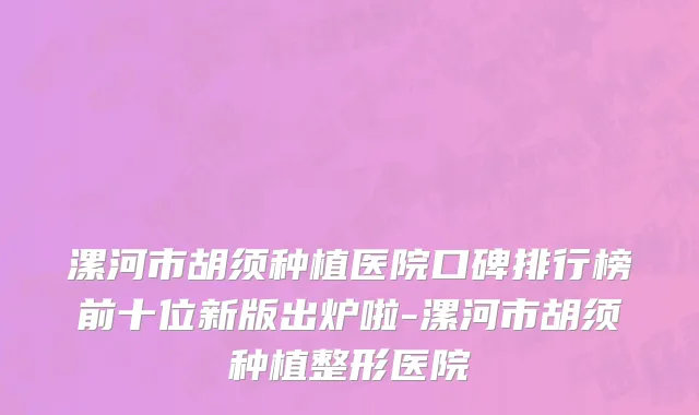 漯河市胡须种植医院口碑排行榜前十位新版出炉啦-漯河市胡须种植整形医院