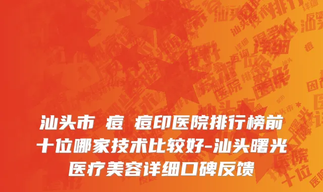 汕头市袪痘袪痘印医院排行榜前十位哪家技术比较好-汕头曙光医疗美容详细口碑反馈