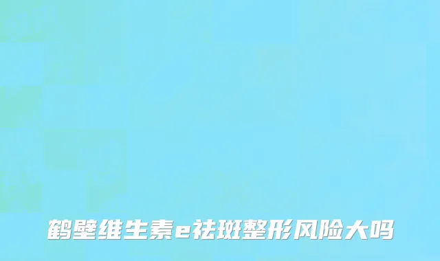 鹤壁维生素e祛斑整形风险大吗