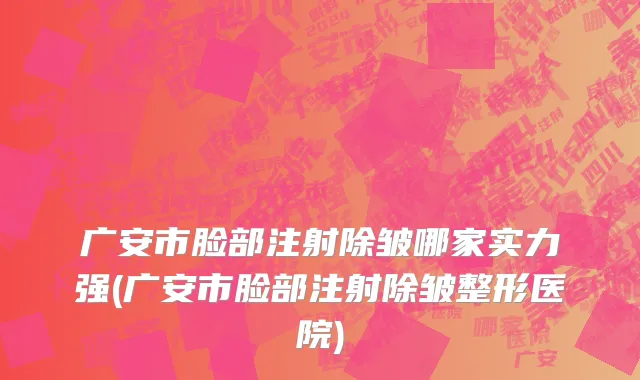 广安市脸部注射除皱哪家实力强(广安市脸部注射除皱整形医院)