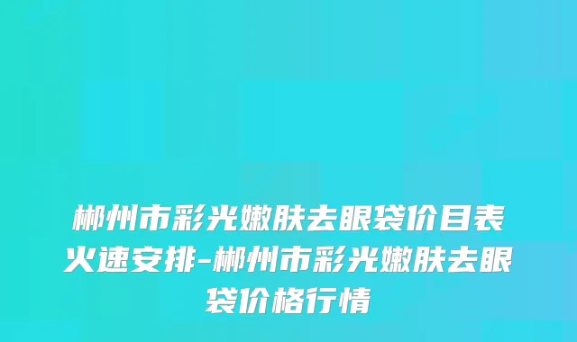 郴州市彩光嫩肤去眼袋价目表火速安排-郴州市彩光嫩肤去眼袋价格行情