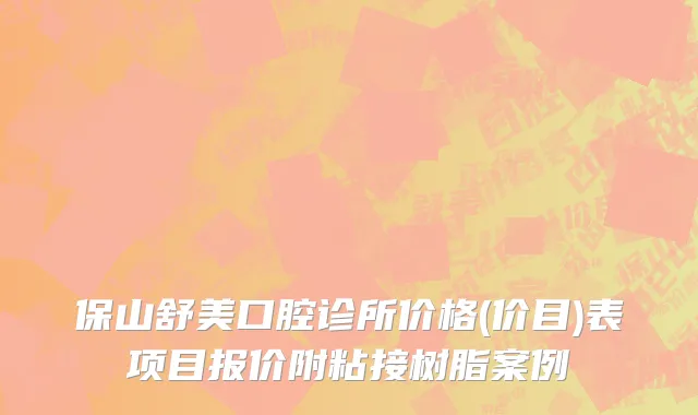 保山舒美口腔诊所价格(价目)表项目报价附粘接树脂案例