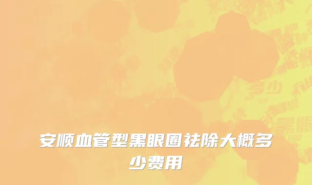 安顺血管型黑眼圈祛除大概多少费用