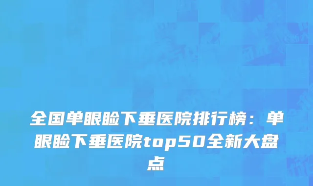 全国单眼睑下垂医院排行榜：单眼睑下垂医院top50全新大盘点