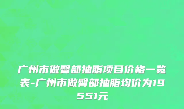 广州市做臀部抽脂项目价格一览表-广州市做臀部抽脂均价为19551元