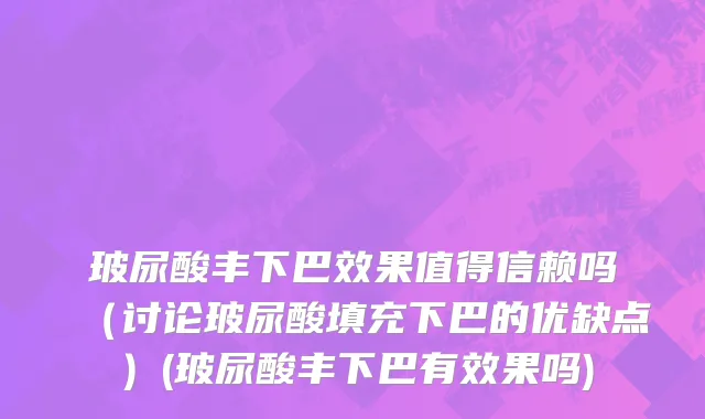 玻尿酸丰下巴效果值得信赖吗（讨论玻尿酸填充下巴的优缺点）(玻尿酸丰下巴有效果吗)