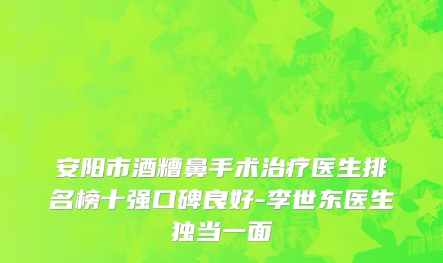 安阳市酒糟鼻手术治疗医生排名榜十强口碑良好-李世东医生独当一面
