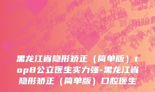 黑龙江省隐形矫正（简单版）top8公立医生实力强-黑龙江省隐形矫正（简单版）口腔医生