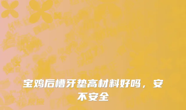 宝鸡后槽牙垫高材料好吗，安不安全
