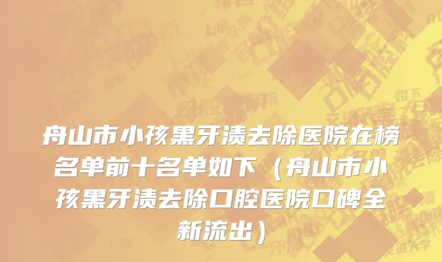 舟山市小孩黑牙渍去除医院在榜名单前十名单如下（舟山市小孩黑牙渍去除口腔医院口碑全新流出）