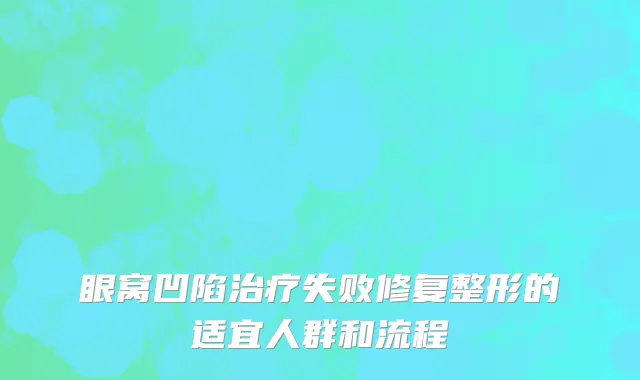 眼窝凹陷治疗失败修复整形的适宜人群和流程