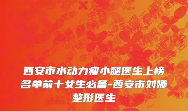 西安市水动力瘦小腿医生上榜名单前十女生必备-西安市刘娜整形医生