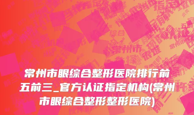 常州市眼综合整形医院排行前五前三_官方认证指定机构(常州市眼综合整形整形医院)