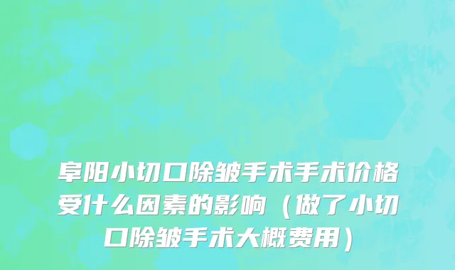 阜阳小切口除皱手术手术价格受什么因素的影响（做了小切口除皱手术大概费用）