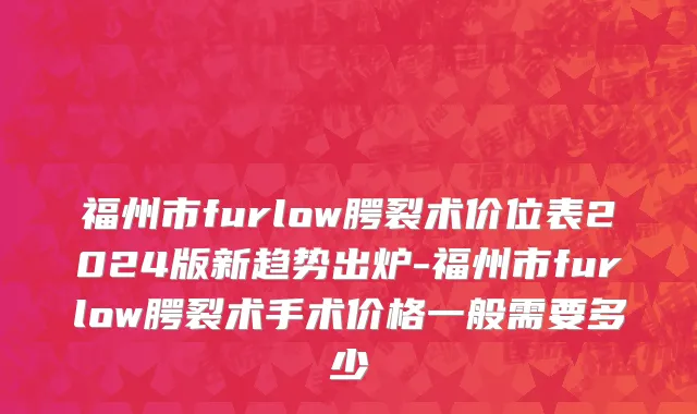 福州市furlow腭裂术价位表2024版新趋势出炉-福州市furlow腭裂术手术价格一般需要多少