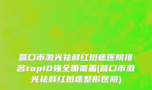 营口市激光祛鲜红斑痣医院排名top10强全面覆盖(营口市激光祛鲜红斑痣整形医院)