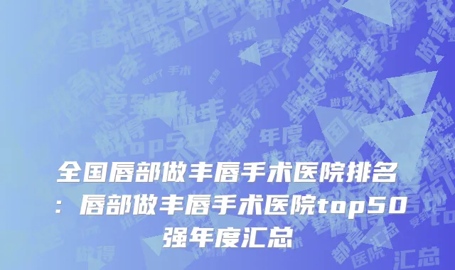 全国唇部做丰唇手术医院排名：唇部做丰唇手术医院top50强年度汇总