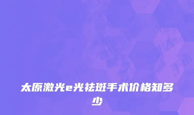太原激光e光祛斑手术价格知多少