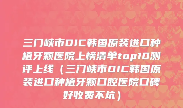 三门峡市DIC韩国原装进口种植牙颗医院上榜清单top10测评上线（三门峡市DIC韩国原装进口种植牙颗口腔医院口碑好收费不坑）