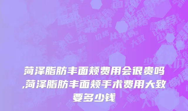 菏泽脂肪丰面颊费用会很贵吗,菏泽脂肪丰面颊手术费用大致要多少钱