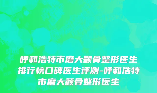 呼和浩特市磨大颧骨整形医生排行榜口碑医生评测-呼和浩特市磨大颧骨整形医生