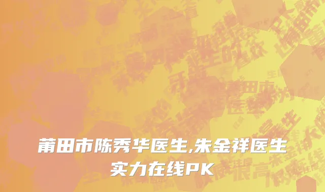 莆田市陈秀华医生,朱金祥医生实力在线PK