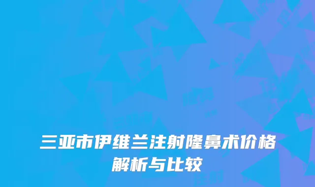 三亚市伊维兰注射隆鼻术价格解析与比较