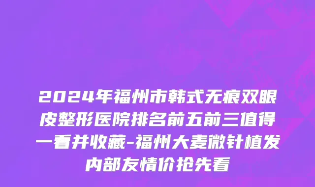 2024年福州市韩式无痕双眼皮整形医院排名前五前三值得一看并收藏-福州大麦微针植发内部友情价抢先看