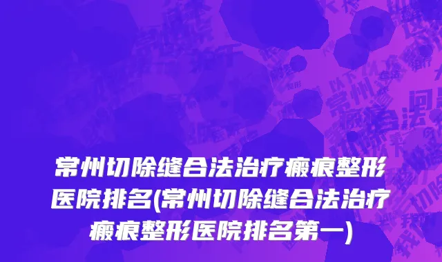 常州切除缝合法治疗瘢痕整形医院排名(常州切除缝合法治疗瘢痕整形医院排名第一)