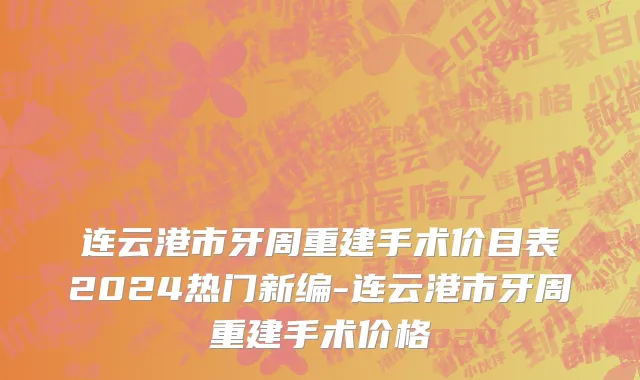 连云港市牙周重建手术价目表2024热门新编-连云港市牙周重建手术价格