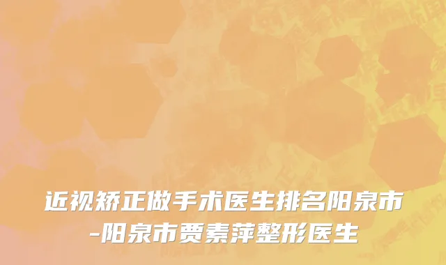 近视矫正做手术医生排名阳泉市-阳泉市贾素萍整形医生
