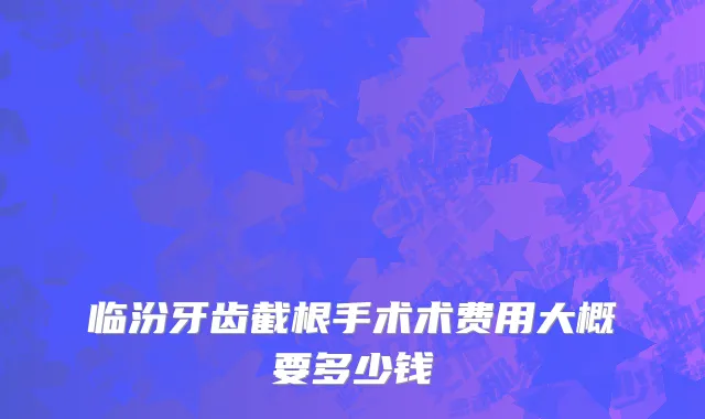 临汾牙齿截根手术术费用大概要多少钱