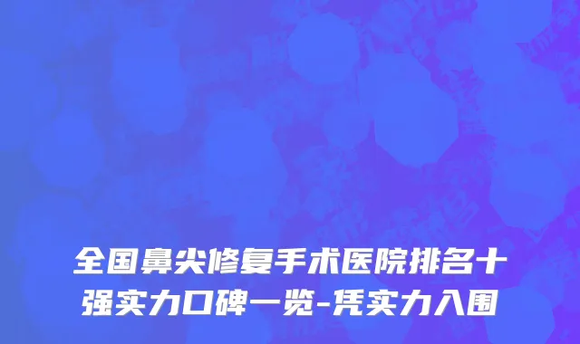 全国鼻尖修复手术医院排名十强实力口碑一览-凭实力入围