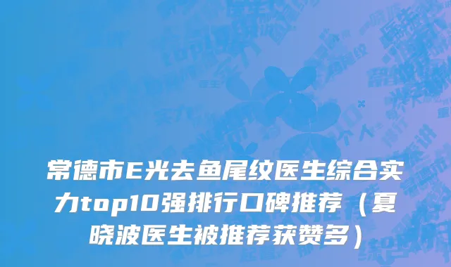 常德市E光去鱼尾纹医生综合实力top10强排行口碑推荐（夏晓波医生被推荐获赞多）