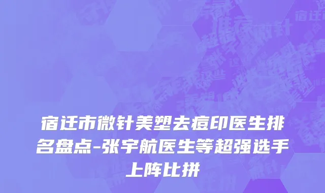 宿迁市微针美塑去痘印医生排名盘点-张宇航医生等超强选手上阵比拼