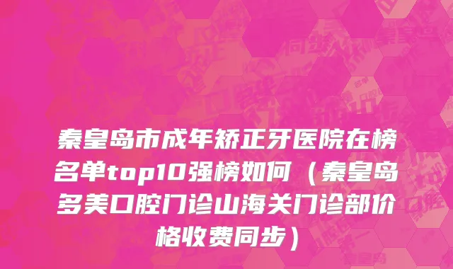秦皇岛市成年矫正牙医院在榜名单top10强榜如何（秦皇岛多美口腔门诊山海关门诊部价格收费同步）