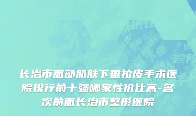 长治市面部肌肤下垂拉皮手术医院排行前十强哪家性价比高-名次前面长治市整形医院