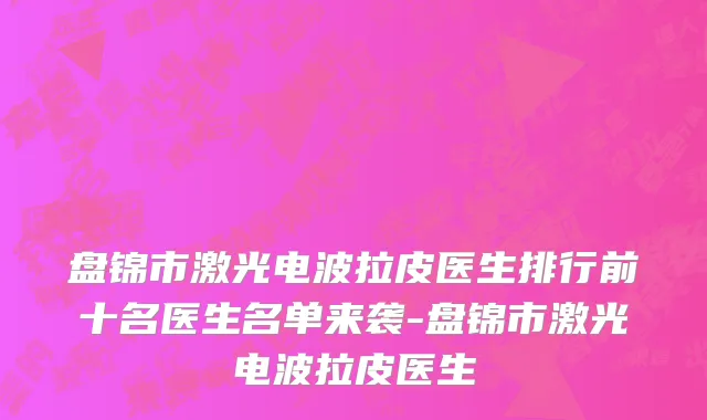 盘锦市激光电波拉皮医生排行前十名医生名单来袭-盘锦市激光电波拉皮医生