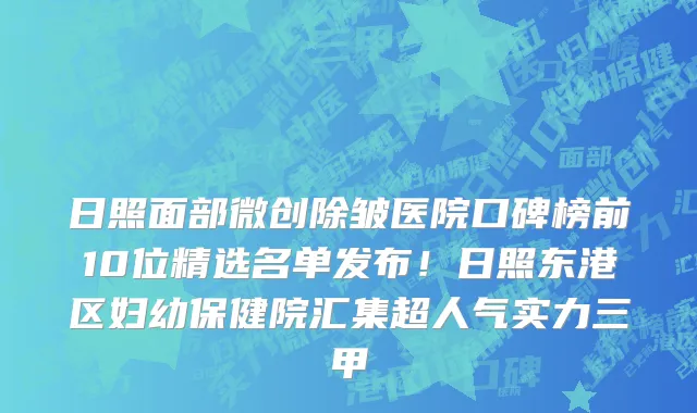 日照面部微创除皱医院口碑榜前10位精选名单发布！日照东港区妇幼保健院汇集超人气实力三甲