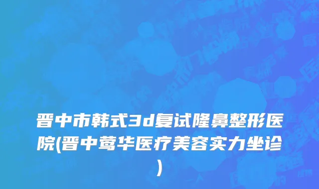 晋中市韩式3d复试隆鼻整形医院(晋中莺华医疗美容实力坐诊)