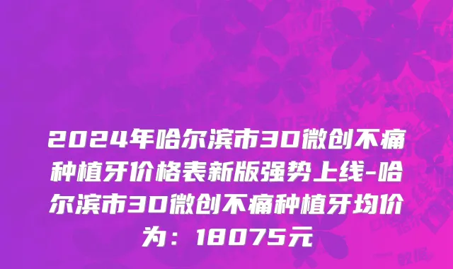 2024年哈尔滨市3D微创不痛种植牙价格表新版强势上线-哈尔滨市3D微创不痛种植牙均价为：18075元