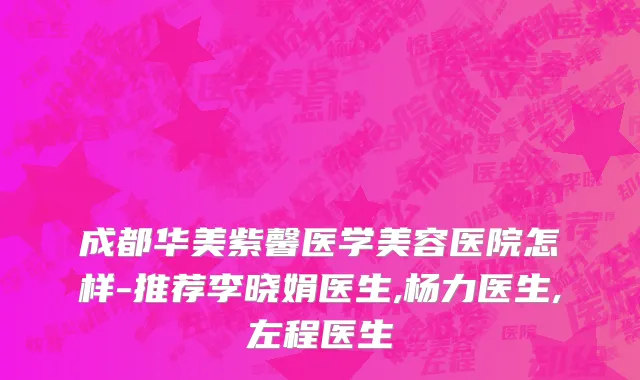 成都华美紫馨医学美容医院怎样-推荐李晓娟医生,杨力医生,左程医生
