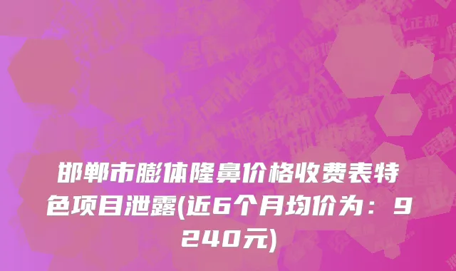 邯郸市膨体隆鼻价格收费表特色项目泄露(近6个月均价为：9240元)