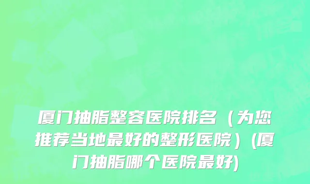 厦门抽脂整容医院排名（为您推荐当地最好的整形医院）(厦门抽脂哪个医院最好)