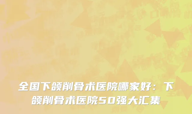 全国下颌削骨术医院哪家好：下颌削骨术医院50强大汇集
