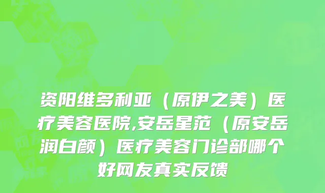 资阳维多利亚（原伊之美）医疗美容医院,安岳星范（原安岳润白颜）医疗美容门诊部哪个好网友真实反馈