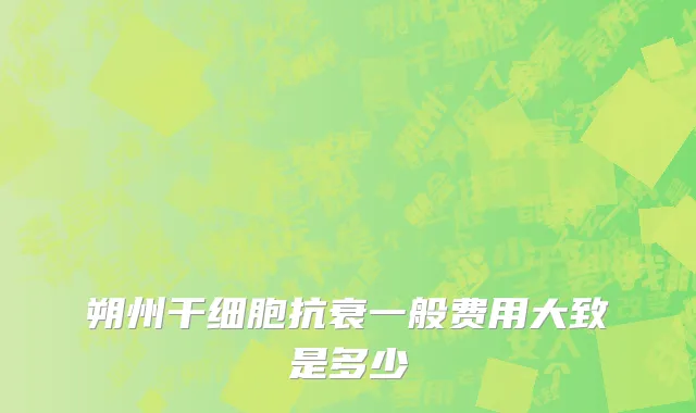 朔州干细胞抗衰一般费用大致是多少