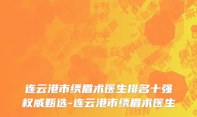 连云港市绣眉术医生排名十强权威甄选-连云港市绣眉术医生